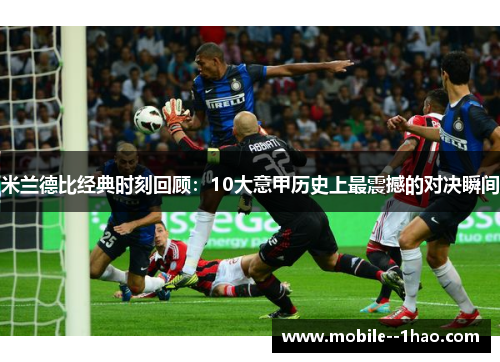 米兰德比经典时刻回顾:10大意甲历史上最震撼的对决瞬间 米兰德比经典时刻回顾:10大意甲历史上最震撼的对决瞬间