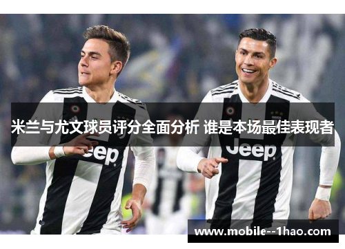 米兰与尤文球员评分全面分析 谁是本场最佳表现者 米兰与尤文球员评分全面分析 谁是本场最佳表现者