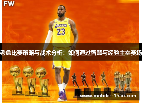 老詹比赛策略与战术分析:如何通过智慧与经验主宰赛场 老詹比赛策略与战术分析:如何通过智慧与经验主宰赛场