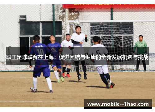 职工足球联赛在上海：促进团结与健康的全新发展机遇与挑战