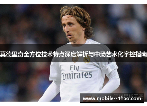 莫德里奇全方位技术特点深度解析与中场艺术化掌控指南 莫德里奇全方位技术特点深度解析与中场艺术化掌控指南