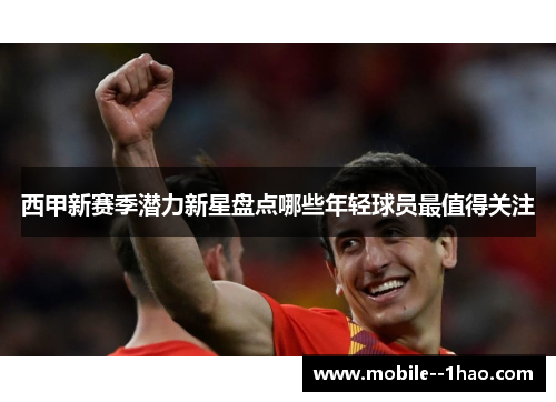 西甲新赛季潜力新星盘点哪些年轻球员最值得关注
