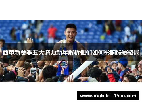 西甲新赛季五大潜力新星解析他们如何影响联赛格局 西甲新赛季五大潜力新星解析他们如何影响联赛格局