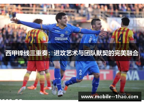 西甲锋线三重奏:进攻艺术与团队默契的完美融合 西甲锋线三重奏:进攻艺术与团队默契的完美融合