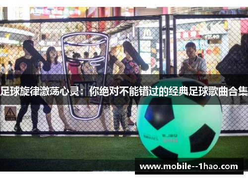 足球旋律激荡心灵：你绝对不能错过的经典足球歌曲合集