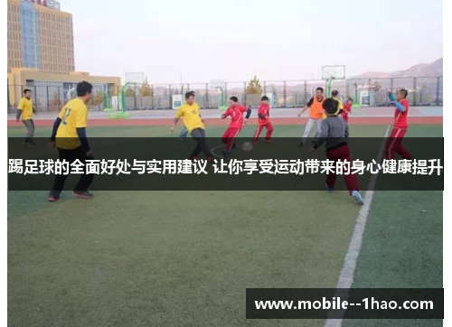 踢足球的全面好处与实用建议 让你享受运动带来的身心健康提升