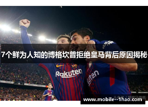 7个鲜为人知的博格坎普拒绝皇马背后原因揭秘 7个鲜为人知的博格坎普拒绝皇马背后原因揭秘