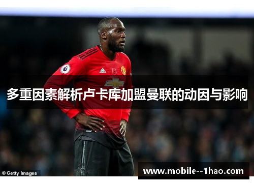 多重因素解析卢卡库加盟曼联的动因与影响 多重因素解析卢卡库加盟曼联的动因与影响