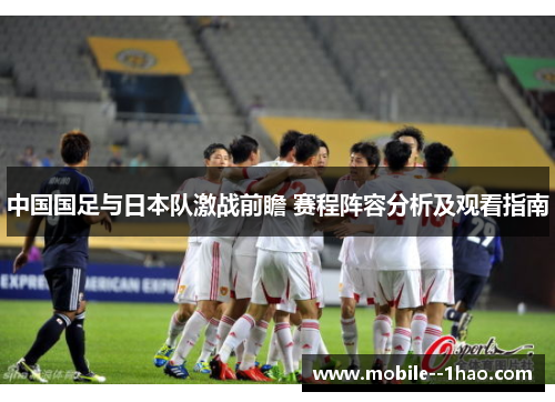中国国足与日本队激战前瞻 赛程阵容分析及观看指南 中国国足与日本队激战前瞻 赛程阵容分析及观看指南