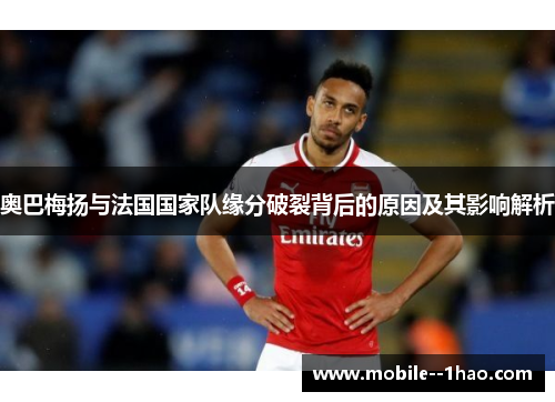 奥巴梅扬与法国国家队缘分破裂背后的原因及其影响解析