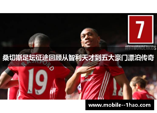 桑切斯足坛征途回顾从智利天才到五大豪门漂泊传奇