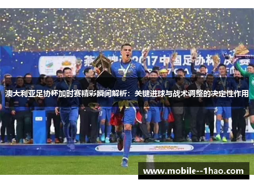 澳大利亚足协杯加时赛精彩瞬间解析：关键进球与战术调整的决定性作用