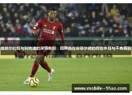 维纳尔杜姆与利物浦的深情告别:回顾他在安菲尔德的辉煌岁月与不舍离别 维纳尔杜姆与利物浦的深情告别:回顾他在安菲尔德的辉煌岁月与不舍离别