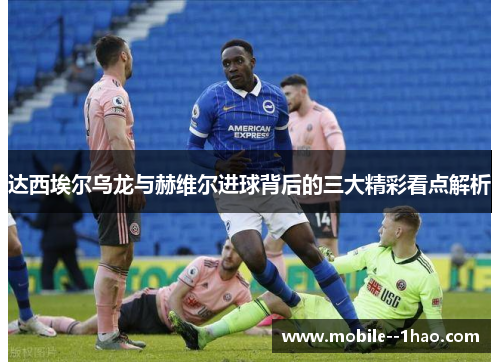 达西埃尔乌龙与赫维尔进球背后的三大精彩看点解析 达西埃尔乌龙与赫维尔进球背后的三大精彩看点解析