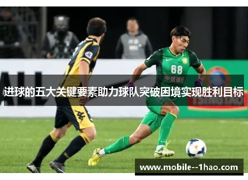 进球的五大关键要素助力球队突破困境实现胜利目标 进球的五大关键要素助力球队突破困境实现胜利目标