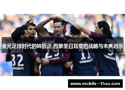 金元足球时代的转折点 巴黎圣日耳曼的战略与未来启示 金元足球时代的转折点 巴黎圣日耳曼的战略与未来启示