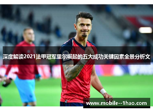 深度解读2021法甲冠军里尔崛起的五大成功关键因素全景分析文 深度解读2021法甲冠军里尔崛起的五大成功关键因素全景分析文