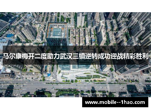 马尔康梅开二度助力武汉三镇逆转成功迎战精彩胜利