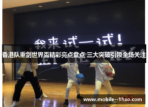 香港队重剑世界盃精彩亮点盘点 三大突破引领全场关注 香港队重剑世界盃精彩亮点盘点 三大突破引领全场关注