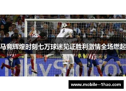 马竞辉煌时刻七万球迷见证胜利激情全场燃起 马竞辉煌时刻七万球迷见证胜利激情全场燃起