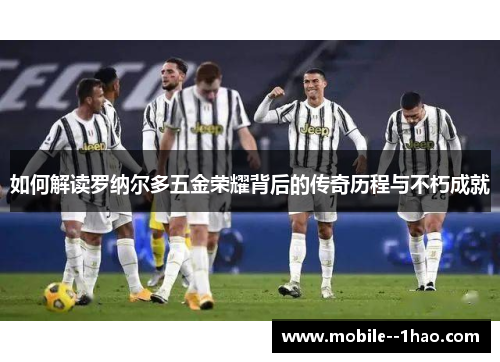 如何解读罗纳尔多五金荣耀背后的传奇历程与不朽成就 如何解读罗纳尔多五金荣耀背后的传奇历程与不朽成就