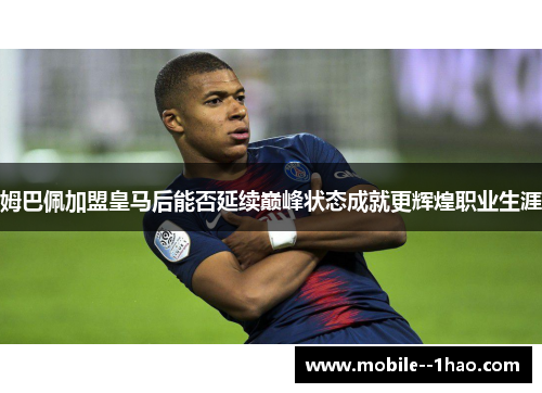 姆巴佩加盟皇马后能否延续巅峰状态成就更辉煌职业生涯 姆巴佩加盟皇马后能否延续巅峰状态成就更辉煌职业生涯