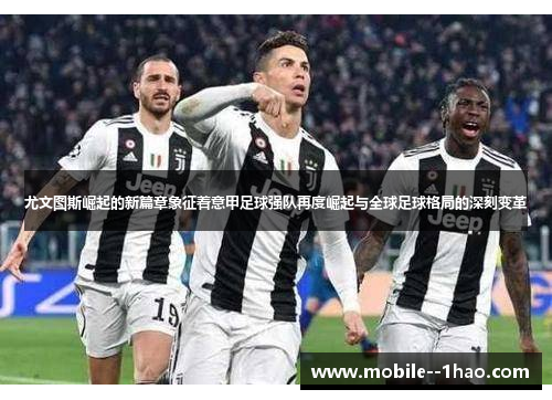 尤文图斯崛起的新篇章象征着意甲足球强队再度崛起与全球足球格局的深刻变革 尤文图斯崛起的新篇章象征着意甲足球强队再度崛起与全球足球格局的深刻变革