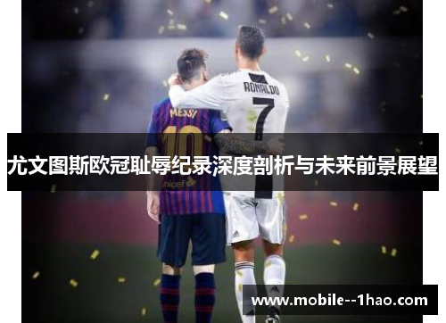 尤文图斯欧冠耻辱纪录深度剖析与未来前景展望