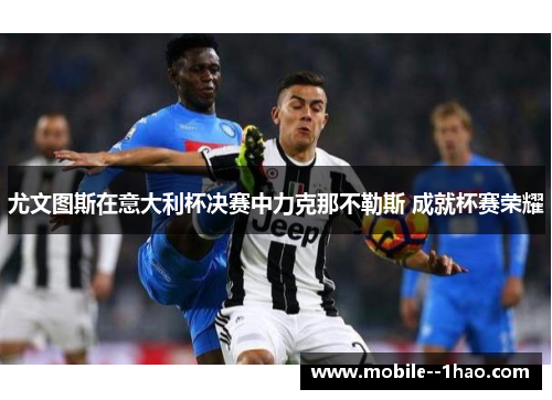 尤文图斯在意大利杯决赛中力克那不勒斯 成就杯赛荣耀 尤文图斯在意大利杯决赛中力克那不勒斯 成就杯赛荣耀