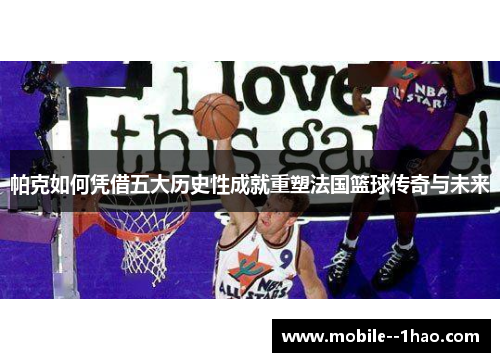 帕克如何凭借五大历史性成就重塑法国篮球传奇与未来 帕克如何凭借五大历史性成就重塑法国篮球传奇与未来