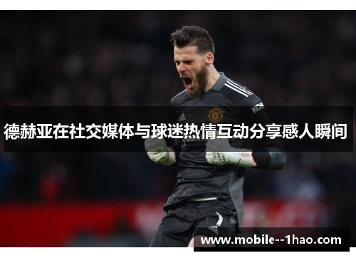 德赫亚在社交媒体与球迷热情互动分享感人瞬间 德赫亚在社交媒体与球迷热情互动分享感人瞬间