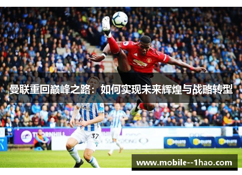 曼联重回巅峰之路:如何实现未来辉煌与战略转型 曼联重回巅峰之路:如何实现未来辉煌与战略转型