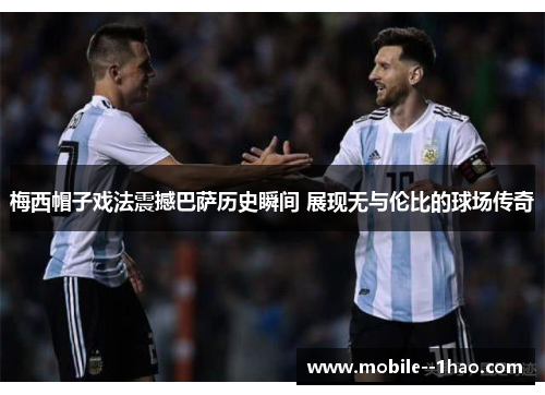梅西帽子戏法震撼巴萨历史瞬间 展现无与伦比的球场传奇 梅西帽子戏法震撼巴萨历史瞬间 展现无与伦比的球场传奇