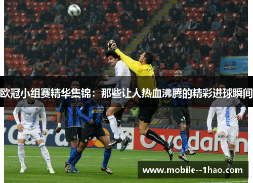 欧冠小组赛精华集锦：那些让人热血沸腾的精彩进球瞬间
