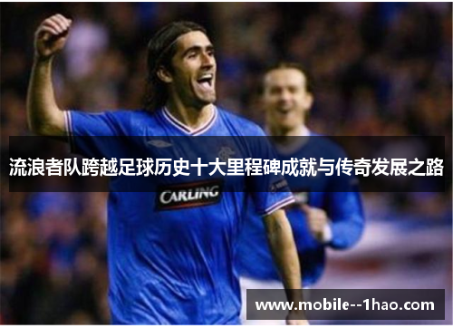 流浪者队跨越足球历史十大里程碑成就与传奇发展之路 流浪者队跨越足球历史十大里程碑成就与传奇发展之路