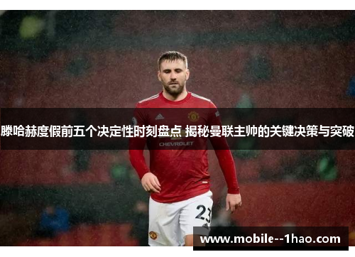 滕哈赫度假前五个决定性时刻盘点 揭秘曼联主帅的关键决策与突破 滕哈赫度假前五个决定性时刻盘点 揭秘曼联主帅的关键决策与突破