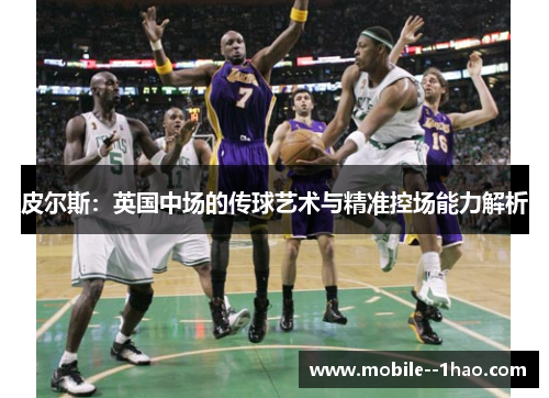 皮尔斯:英国中场的传球艺术与精准控场能力解析 皮尔斯:英国中场的传球艺术与精准控场能力解析