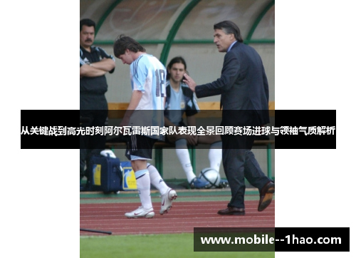 从关键战到高光时刻阿尔瓦雷斯国家队表现全景回顾赛场进球与领袖气质解析 从关键战到高光时刻阿尔瓦雷斯国家队表现全景回顾赛场进球与领袖气质解析