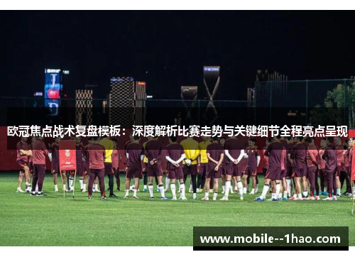 欧冠焦点战术复盘模板：深度解析比赛走势与关键细节全程亮点呈现