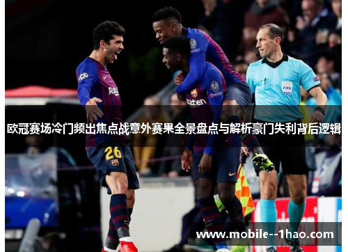 欧冠赛场冷门频出焦点战意外赛果全景盘点与解析豪门失利背后逻辑 欧冠赛场冷门频出焦点战意外赛果全景盘点与解析豪门失利背后逻辑