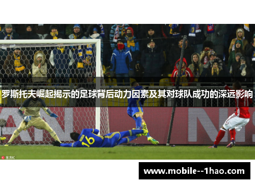 罗斯托夫崛起揭示的足球背后动力因素及其对球队成功的深远影响 罗斯托夫崛起揭示的足球背后动力因素及其对球队成功的深远影响