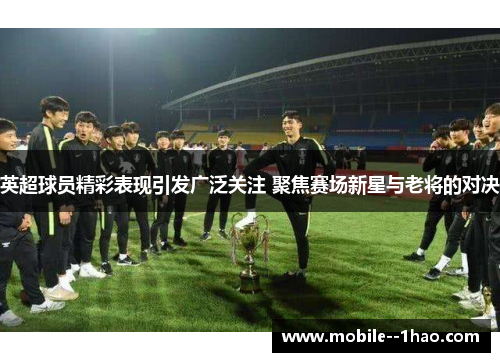 英超球员精彩表现引发广泛关注 聚焦赛场新星与老将的对决 英超球员精彩表现引发广泛关注 聚焦赛场新星与老将的对决