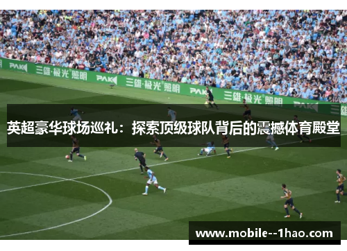 英超豪华球场巡礼:探索顶级球队背后的震撼体育殿堂 英超豪华球场巡礼:探索顶级球队背后的震撼体育殿堂