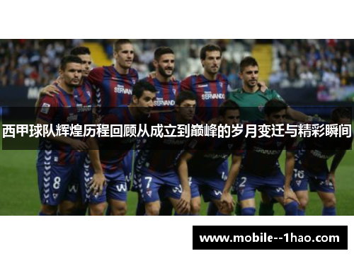 西甲球队辉煌历程回顾从成立到巅峰的岁月变迁与精彩瞬间 西甲球队辉煌历程回顾从成立到巅峰的岁月变迁与精彩瞬间