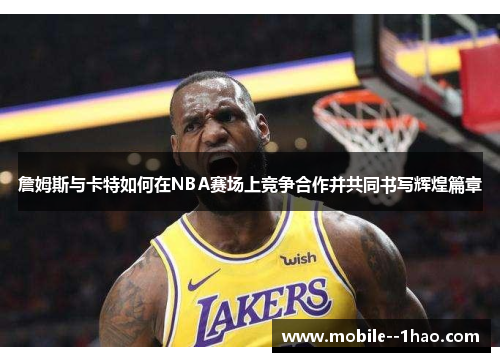 詹姆斯与卡特如何在NBA赛场上竞争合作并共同书写辉煌篇章 詹姆斯与卡特如何在NBA赛场上竞争合作并共同书写辉煌篇章