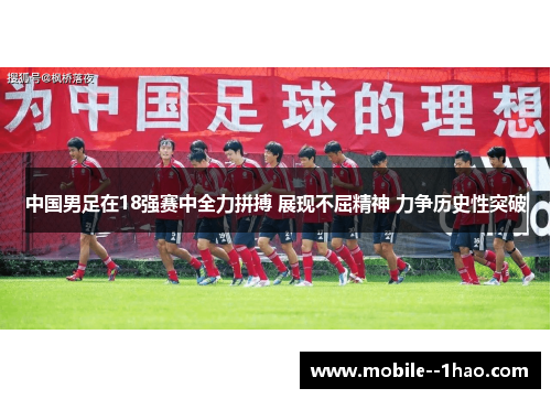 中国男足在18强赛中全力拼搏 展现不屈精神 力争历史性突破