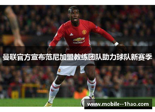 曼联官方宣布范尼加盟教练团队助力球队新赛季 曼联官方宣布范尼加盟教练团队助力球队新赛季