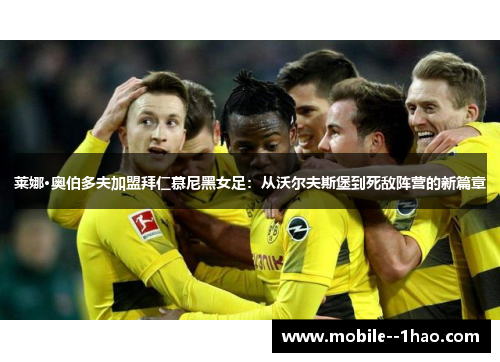 莱娜·奥伯多夫加盟拜仁慕尼黑女足：从沃尔夫斯堡到死敌阵营的新篇章