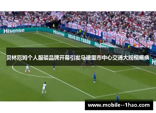 贝林厄姆个人服装品牌开幕引发马德里市中心交通大规模瘫痪