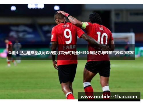 铁血中卫吕迪格鏖战阿森纳亚冠高光时刻全回顾关键防守与领袖气质深度解析